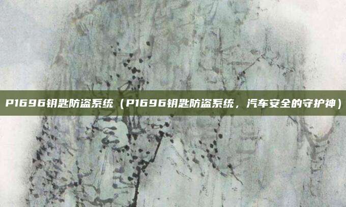 P1696钥匙防盗系统（P1696钥匙防盗系统，汽车安全的守护神）