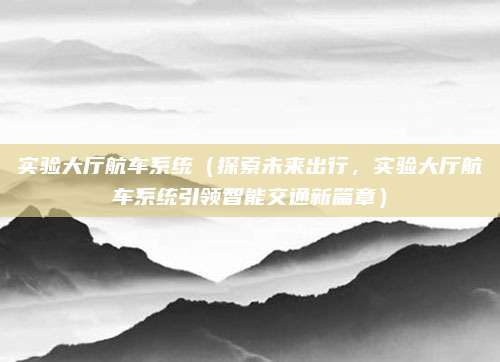 实验大厅航车系统（探索未来出行，实验大厅航车系统引领智能交通新篇章）
