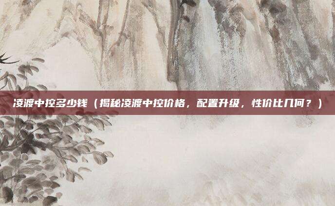 凌渡中控多少钱（揭秘凌渡中控价格，配置升级，性价比几何？）