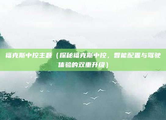福克斯中控主题（探秘福克斯中控，智能配置与驾驶体验的双重升级）