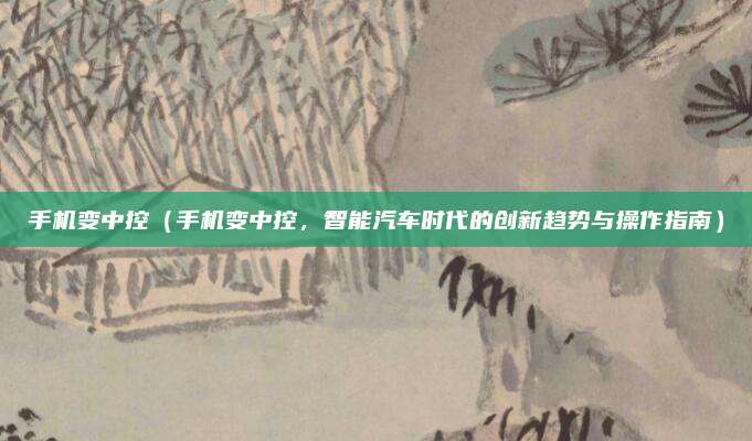 手机变中控（手机变中控，智能汽车时代的创新趋势与操作指南）