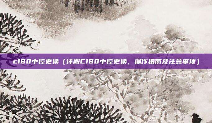 c180中控更换（详解C180中控更换，操作指南及注意事项）
