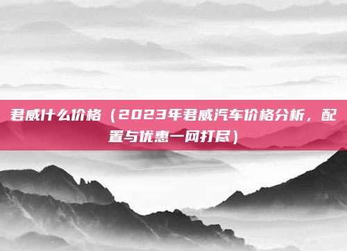 君威什么价格（2023年君威汽车价格分析，配置与优惠一网打尽）