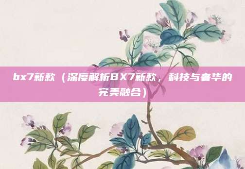 bx7新款（深度解析BX7新款，科技与奢华的完美融合）