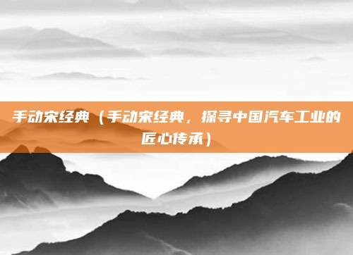 手动宋经典（手动宋经典，探寻中国汽车工业的匠心传承）