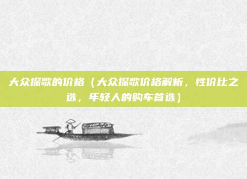大众探歌的价格（大众探歌价格解析，性价比之选，年轻人的购车首选）