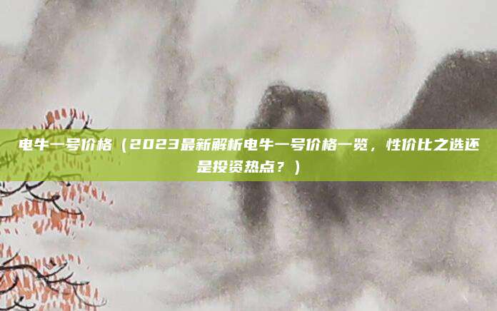 电牛一号价格（2023最新解析电牛一号价格一览，性价比之选还是投资热点？）