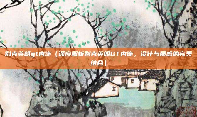 别克英朗gt内饰（深度解析别克英朗GT内饰，设计与质感的完美结合）