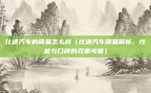 比速汽车的质量怎么样（比速汽车质量解析，性能与口碑的双重考量）