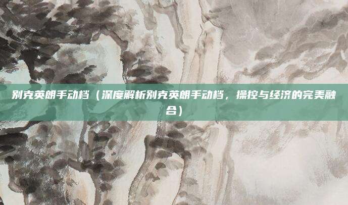 别克英朗手动档（深度解析别克英朗手动档，操控与经济的完美融合）