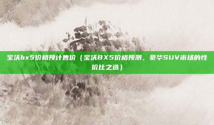 宝沃bx5价格预计售价（宝沃BX5价格预测，豪华SUV市场的性价比之选）