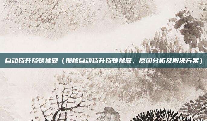 自动挡升挡顿挫感（揭秘自动挡升挡顿挫感，原因分析及解决方案）