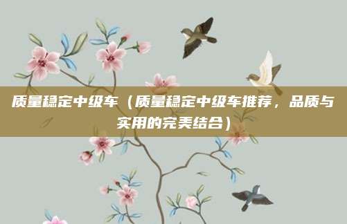 质量稳定中级车（质量稳定中级车推荐，品质与实用的完美结合）