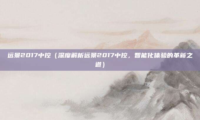 远景2017中控（深度解析远景2017中控，智能化体验的革新之道）