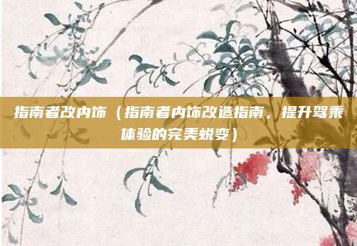 指南者改内饰（指南者内饰改造指南，提升驾乘体验的完美蜕变）