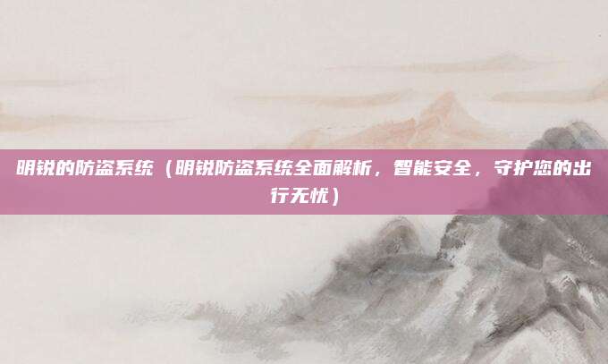 明锐的防盗系统（明锐防盗系统全面解析，智能安全，守护您的出行无忧）
