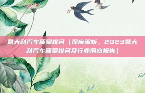 意大利汽车质量排名（深度解析，2023意大利汽车质量排名及行业洞察报告）