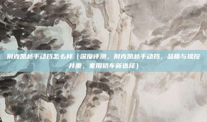 别克凯越手动挡怎么样（深度评测，别克凯越手动挡，品质与操控并重，家用轿车新选择）