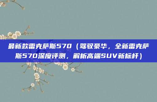 最新款雷克萨斯570（驾驭豪华，全新雷克萨斯570深度评测，解析高端SUV新标杆）
