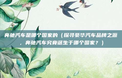 奔驰汽车是哪个国家的（探寻豪华汽车品牌之源，奔驰汽车究竟诞生于哪个国家？）