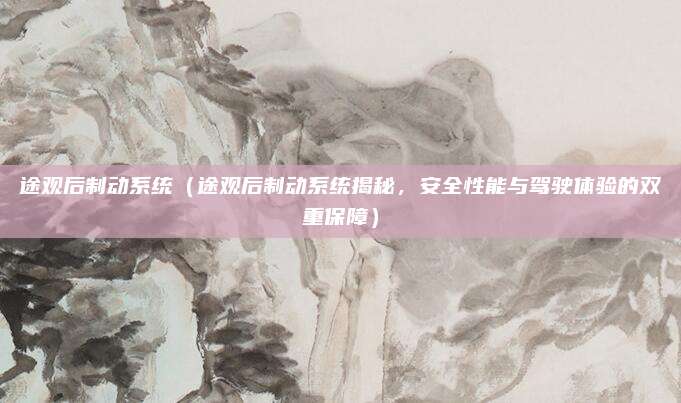 途观后制动系统（途观后制动系统揭秘，安全性能与驾驶体验的双重保障）