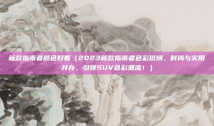 新款指南者颜色好看（2023新款指南者色彩斑斓，时尚与实用并存，引领SUV色彩潮流！）