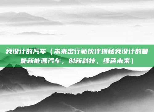 我设计的汽车（未来出行新伙伴揭秘我设计的智能新能源汽车，创新科技，绿色未来）