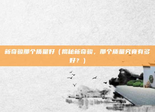 新奇骏那个质量好（揭秘新奇骏，那个质量究竟有多好？）