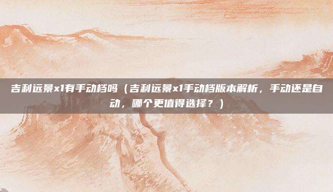 吉利远景x1有手动档吗（吉利远景x1手动档版本解析，手动还是自动，哪个更值得选择？）