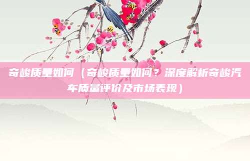 奇峻质量如何（奇峻质量如何？深度解析奇峻汽车质量评价及市场表现）