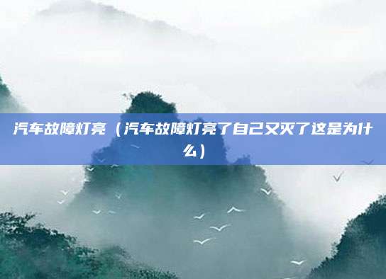 汽车故障灯亮(汽车故障灯亮了自己又灭了这是为什么)