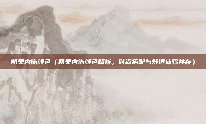 凯美内饰颜色（凯美内饰颜色解析，时尚搭配与舒适体验并存）