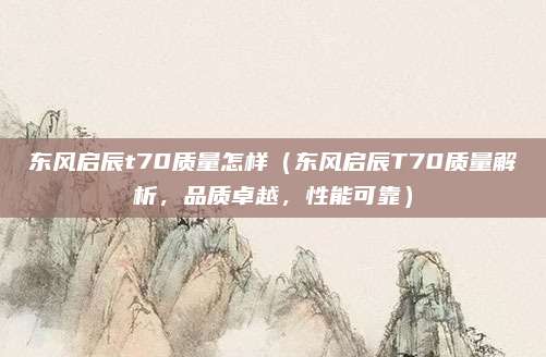 东风启辰t70质量怎样（东风启辰T70质量解析，品质卓越，性能可靠）