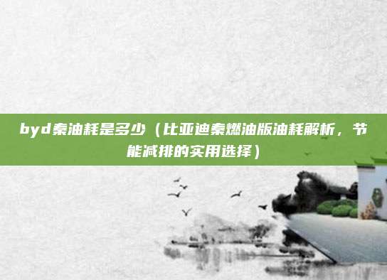 byd秦油耗是多少（比亚迪秦燃油版油耗解析，节能减排的实用选择）
