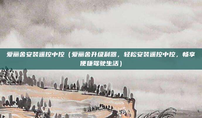 爱丽舍安装遥控中控（爱丽舍升级利器，轻松安装遥控中控，畅享便捷驾驶生活）