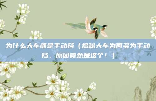 为什么大车都是手动挡（揭秘大车为何多为手动挡，原因竟然是这个！）