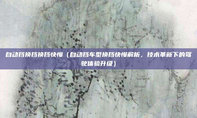 自动挡换挡换挡快慢（自动挡车型换挡快慢解析，技术革新下的驾驶体验升级）