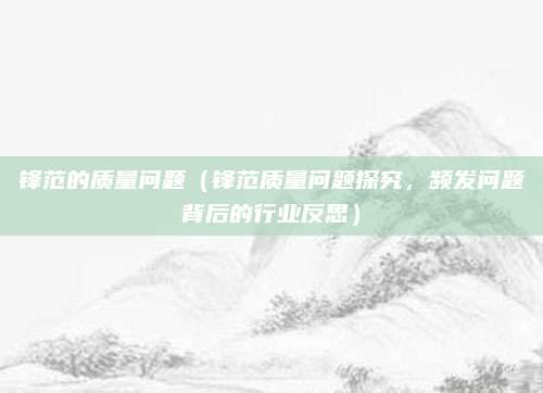 锋范的质量问题（锋范质量问题探究，频发问题背后的行业反思）