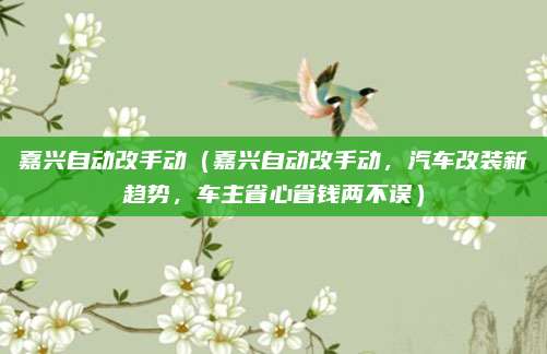 嘉兴自动改手动（嘉兴自动改手动，汽车改装新趋势，车主省心省钱两不误）