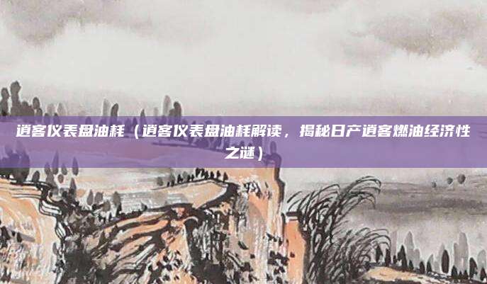 逍客仪表盘油耗（逍客仪表盘油耗解读，揭秘日产逍客燃油经济性之谜）