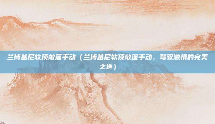 兰博基尼软顶敞篷手动（兰博基尼软顶敞篷手动，驾驭激情的完美之选）