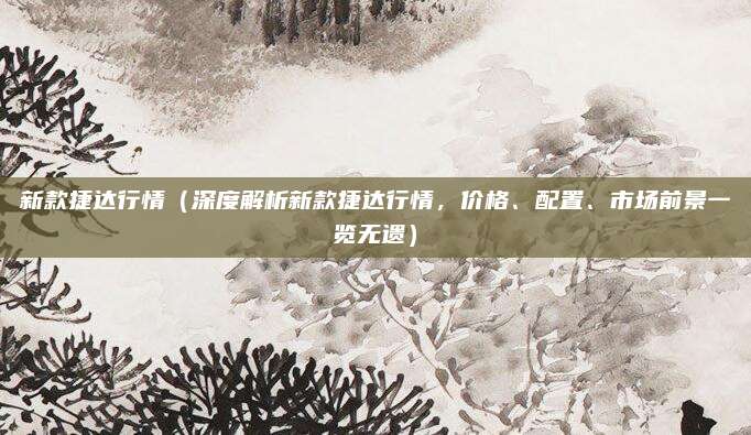 新款捷达行情（深度解析新款捷达行情，价格、配置、市场前景一览无遗）