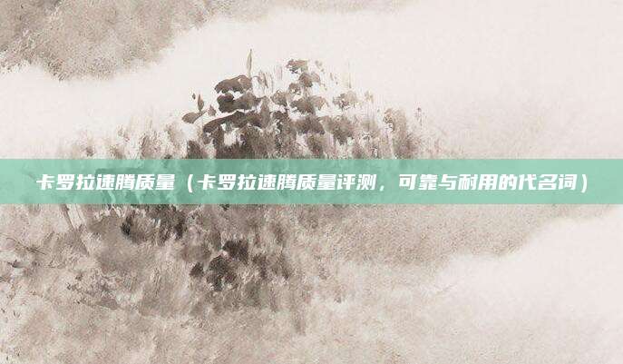 卡罗拉速腾质量（卡罗拉速腾质量评测，可靠与耐用的代名词）