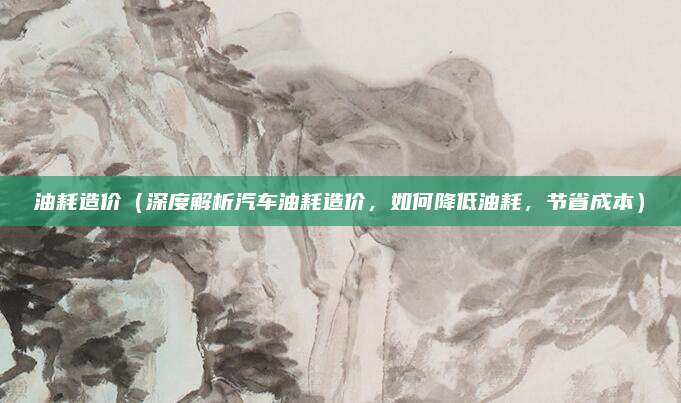 油耗造价（深度解析汽车油耗造价，如何降低油耗，节省成本）