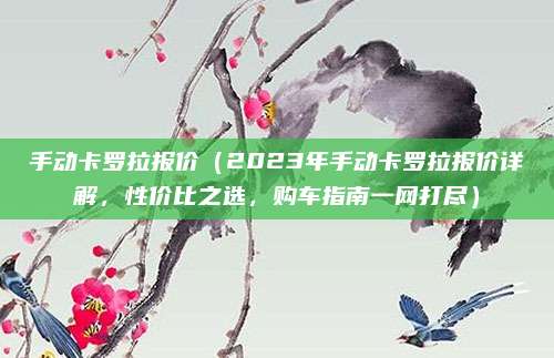 手动卡罗拉报价（2023年手动卡罗拉报价详解，性价比之选，购车指南一网打尽）