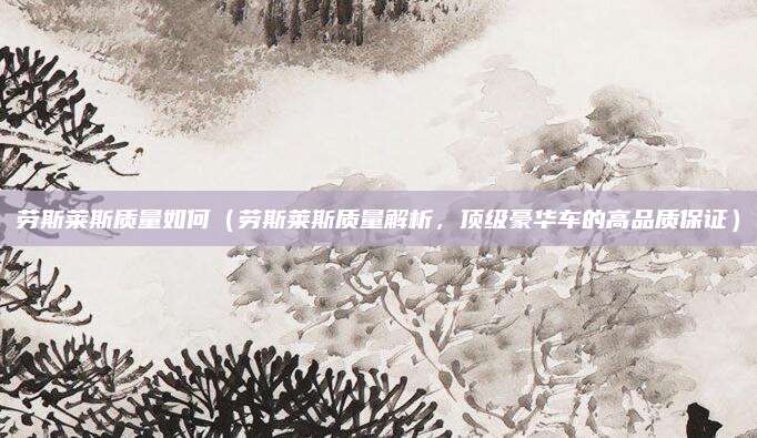 劳斯莱斯质量如何（劳斯莱斯质量解析，顶级豪华车的高品质保证）