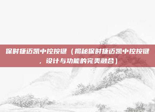 保时捷迈凯中控按键（揭秘保时捷迈凯中控按键，设计与功能的完美融合）
