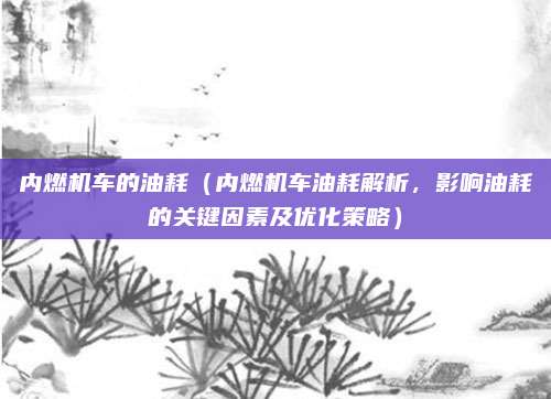 内燃机车的油耗（内燃机车油耗解析，影响油耗的关键因素及优化策略）