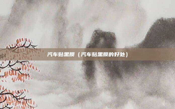 汽车贴黑膜(汽车贴黑膜的好处)