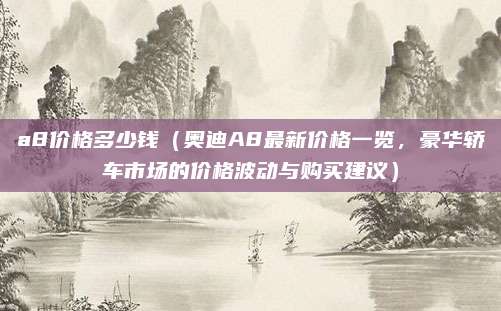 a8价格多少钱（奥迪A8最新价格一览，豪华轿车市场的价格波动与购买建议）